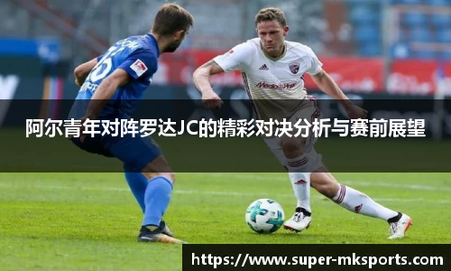 阿尔青年对阵罗达JC的精彩对决分析与赛前展望
